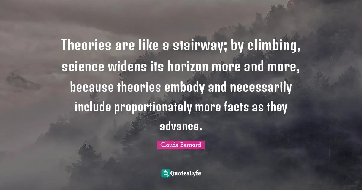 Theories are like a stairway; by climbing, science widens its horizon more and more, because theories embody and necessarily include proportionately more facts as they advance.