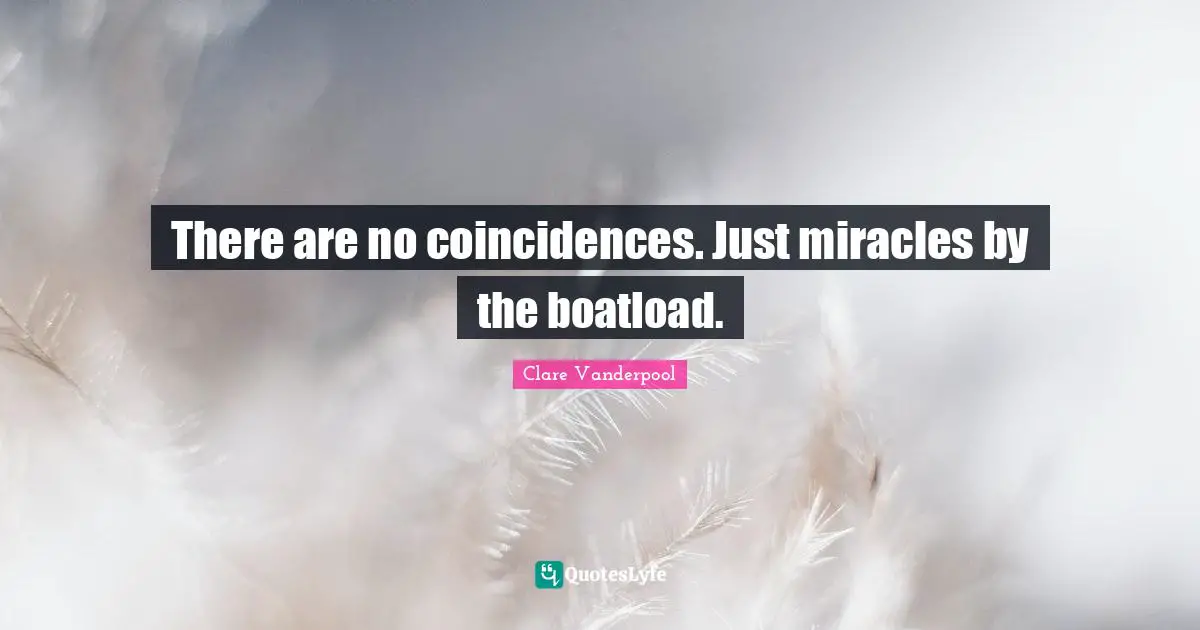 There are no coincidences. Just miracles by the boatload.