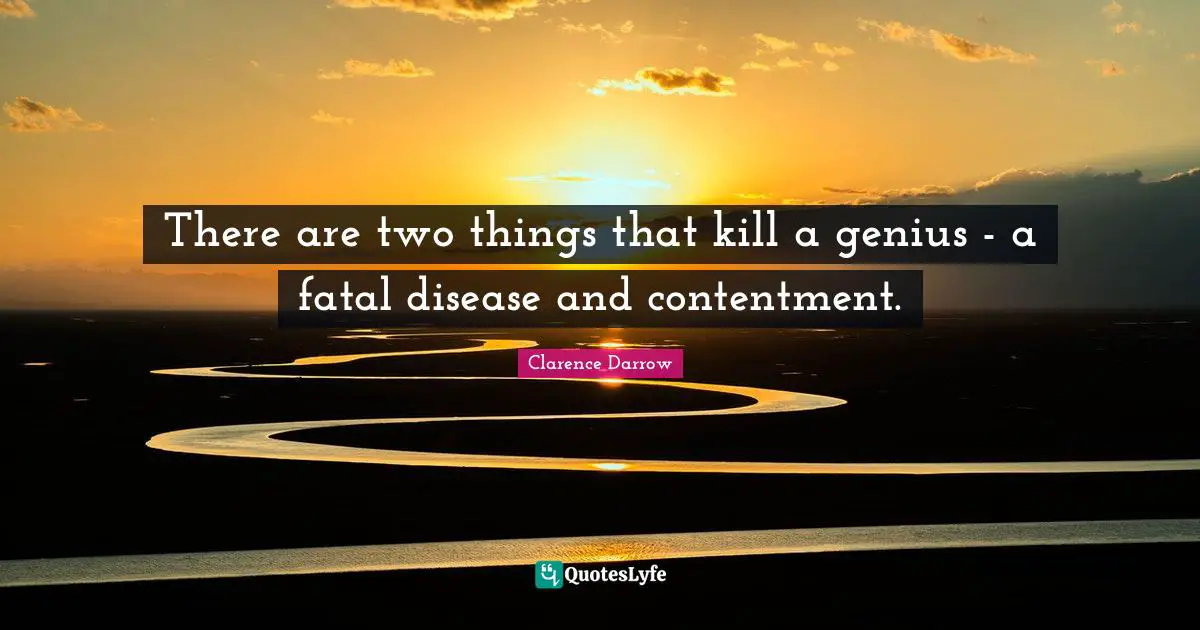 There are two things that kill a genius - a fatal disease and contentment.