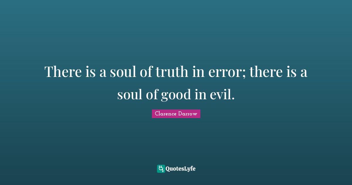 There is a soul of truth in error; there is a soul of good in evil.