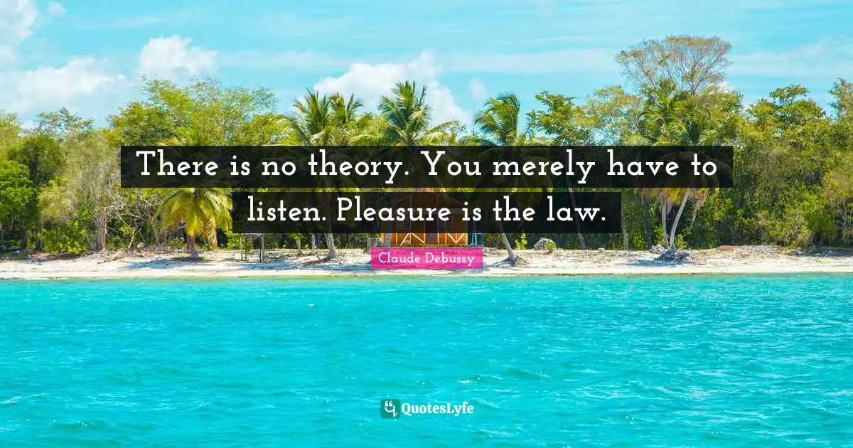 There is no theory. You merely have to listen. Pleasure is the law.