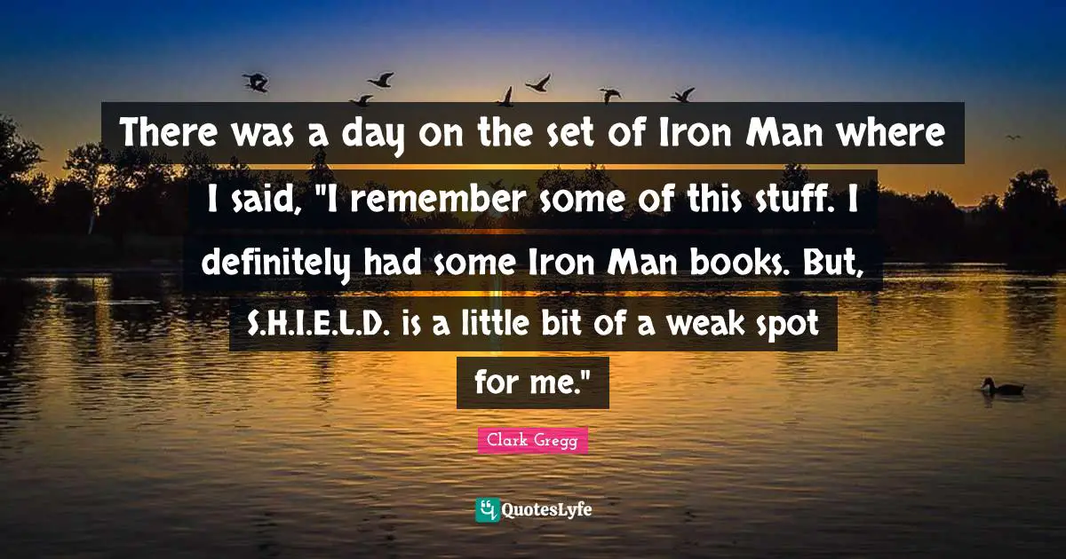 There was a day on the set of Iron Man where I said, "I remember some of this stuff. I definitely had some Iron Man books. But, S.H.I.E.L.D. is a little bit of a weak spot for me."