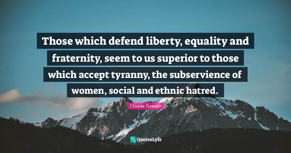 Those which defend liberty, equality and fraternity, seem to us superior to those which accept tyranny, the subservience of women, social and ethnic hatred.