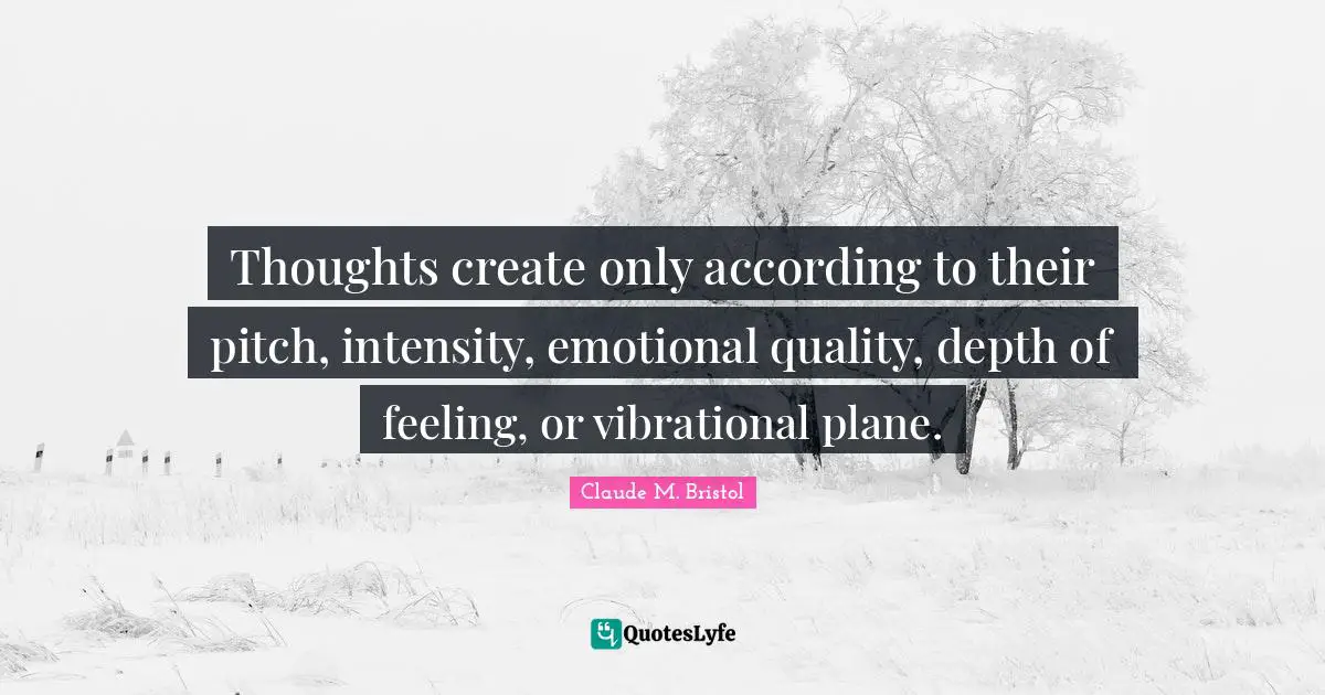 Claude M. Bristol Quotes: "Thoughts create only according to their pitch, intensity, emotional quality, depth of feeling, or vibrational plane."