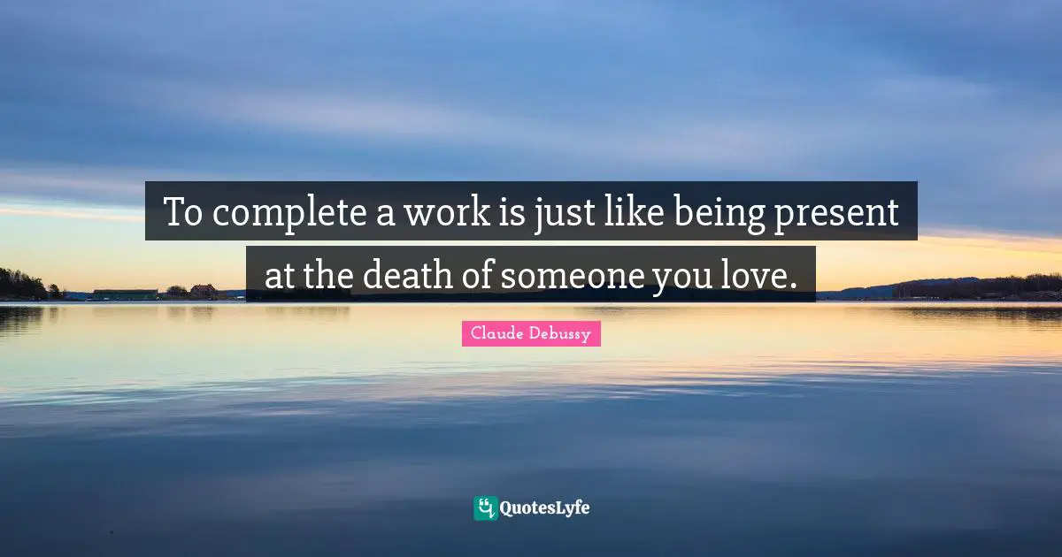 To complete a work is just like being present at the death of someone you love.