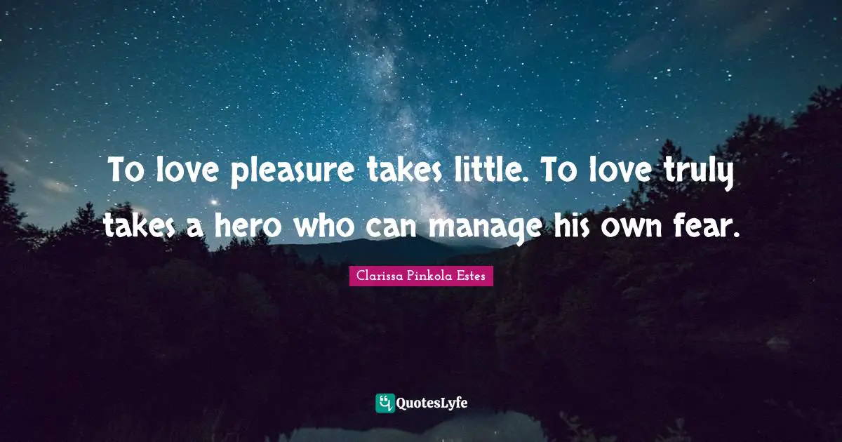 Clarissa Pinkola Estes Quotes: "To love pleasure takes little. To love truly takes a hero who can manage his own fear."