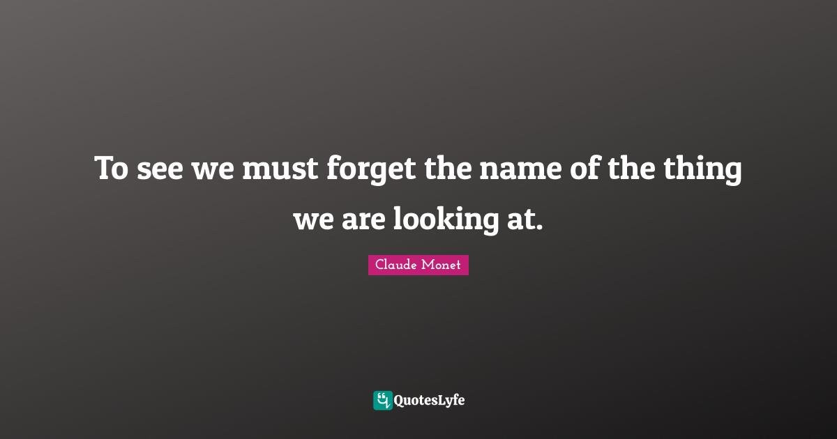 To see we must forget the name of the thing we are looking at.