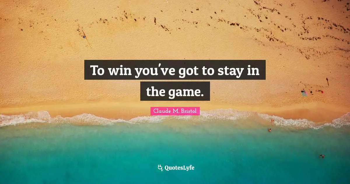 Claude M. Bristol Quotes: "To win you've got to stay in the game."