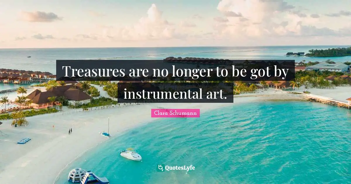 Treasures are no longer to be got by instrumental art.