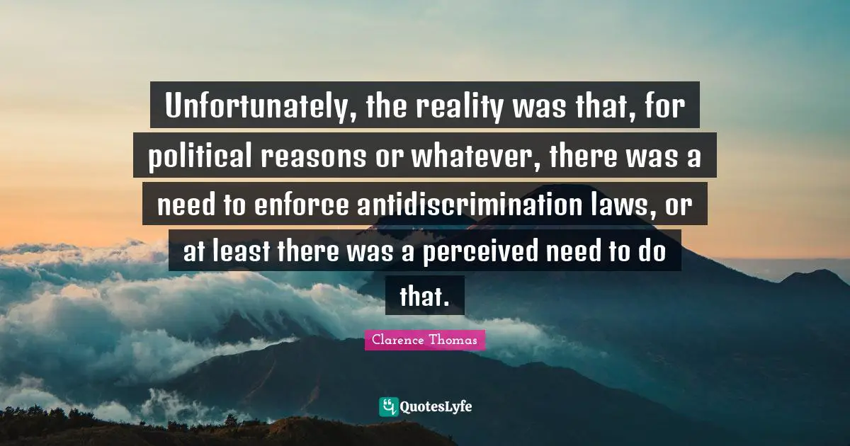 Unfortunately, the reality was that, for political reasons or whatever, there was a need to enforce antidiscrimination laws, or at least there was a perceived need to do that.