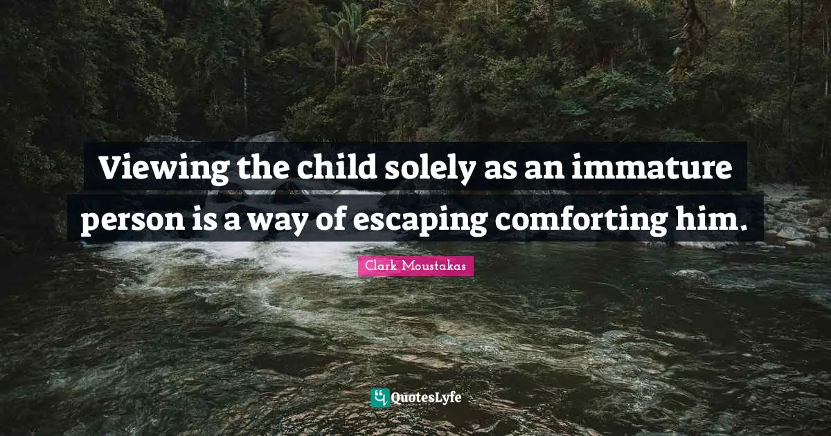 Viewing the child solely as an immature person is a way of escaping comforting him.