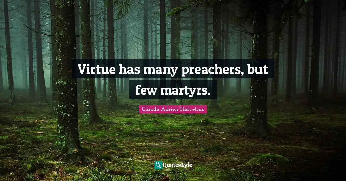 Virtue has many preachers, but few martyrs.