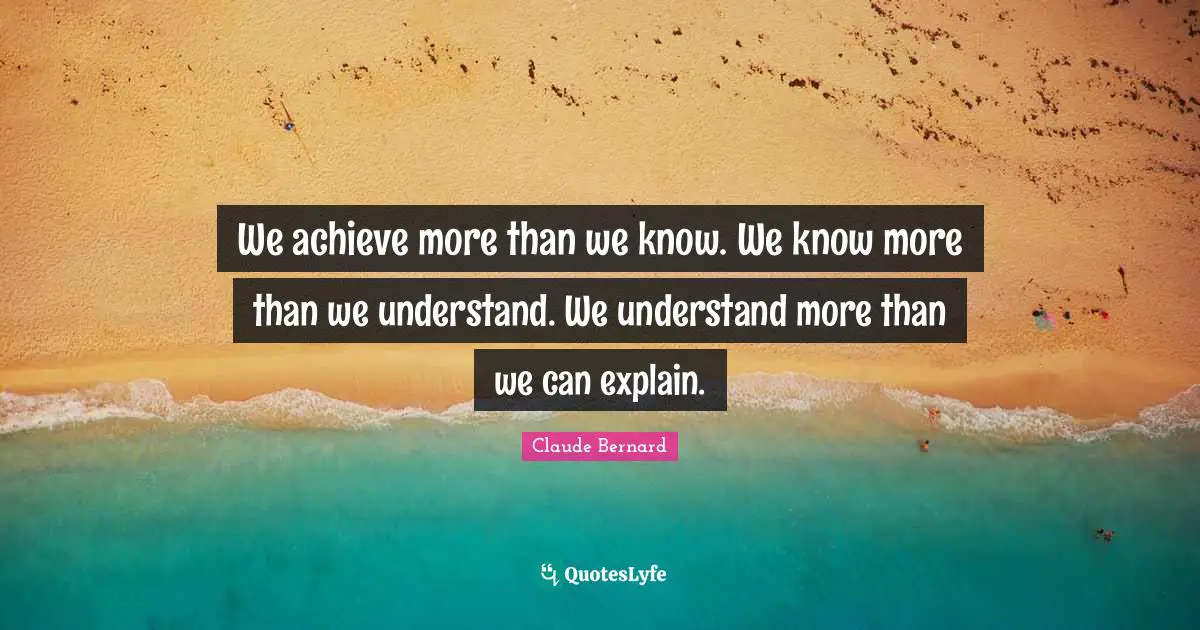 We achieve more than we know. We know more than we understand. We understand more than we can explain.