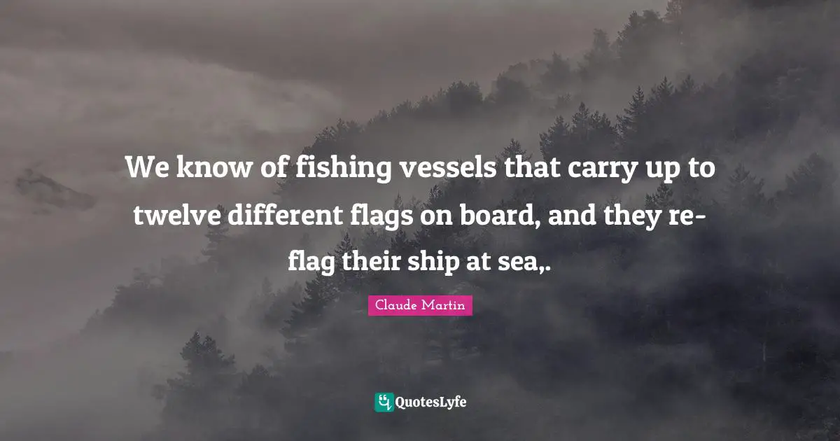 We know of fishing vessels that carry up to twelve different flags on board, and they re-flag their ship at sea,.