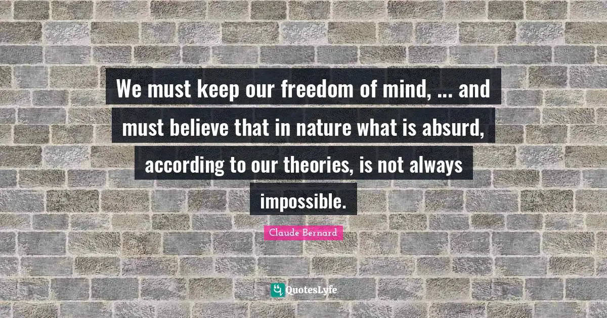 We must keep our freedom of mind, ... and must believe that in nature what is absurd, according to our theories, is not always impossible.