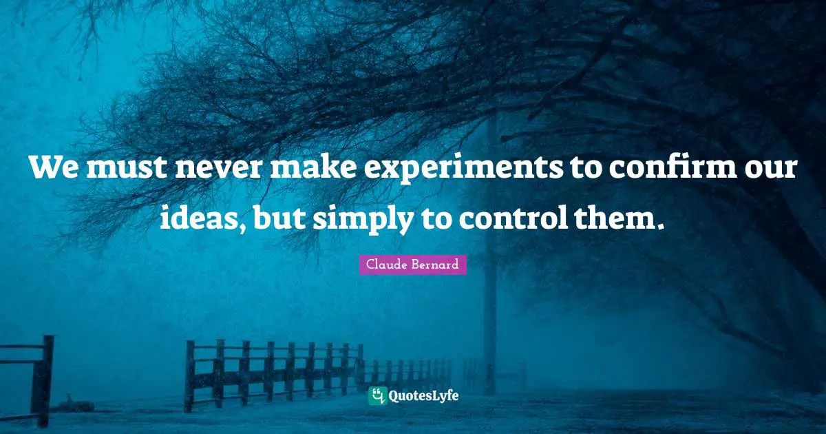 We must never make experiments to confirm our ideas, but simply to control them.