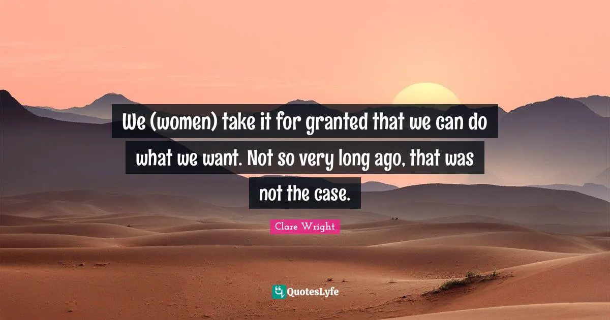 We (women) take it for granted that we can do what we want. Not so very long ago, that was not the case.
