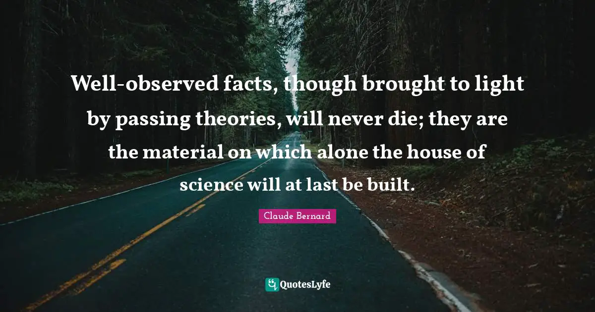 Well-observed facts, though brought to light by passing theories, will never die; they are the material on which alone the house of science will at last be built.