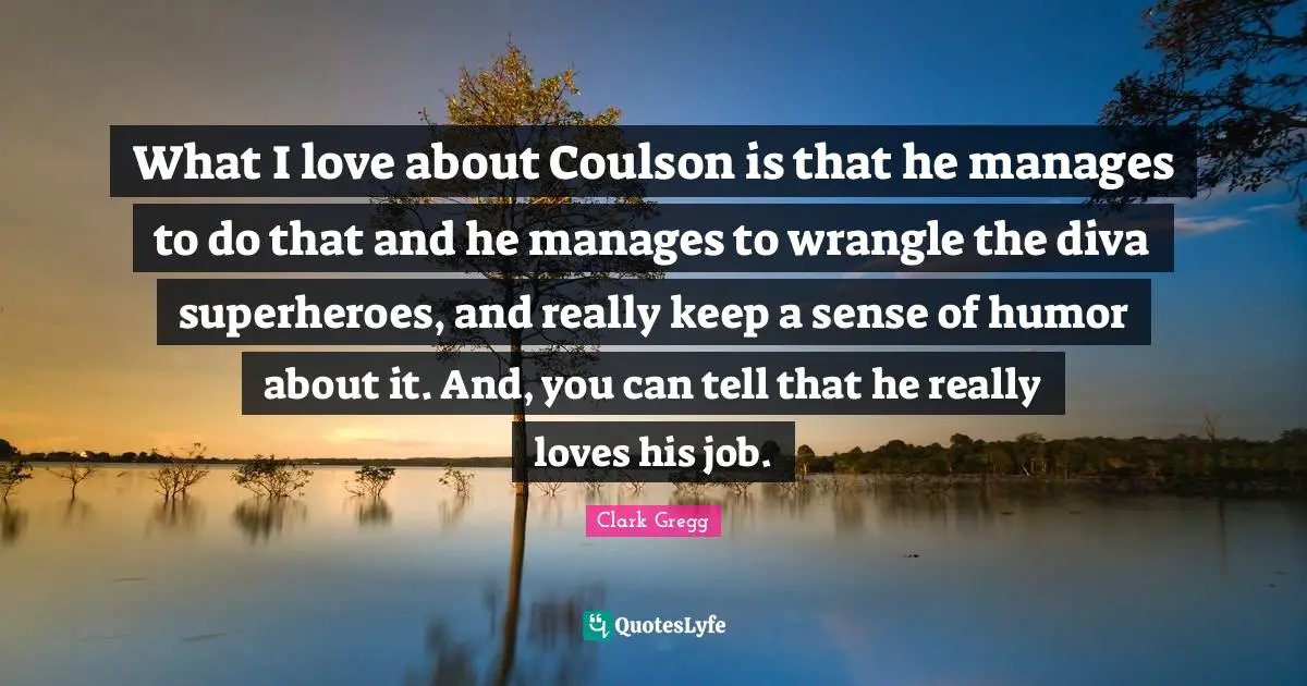 What I love about Coulson is that he manages to do that and he manages to wrangle the diva superheroes, and really keep a sense of humor about it. And, you can tell that he really loves his job.