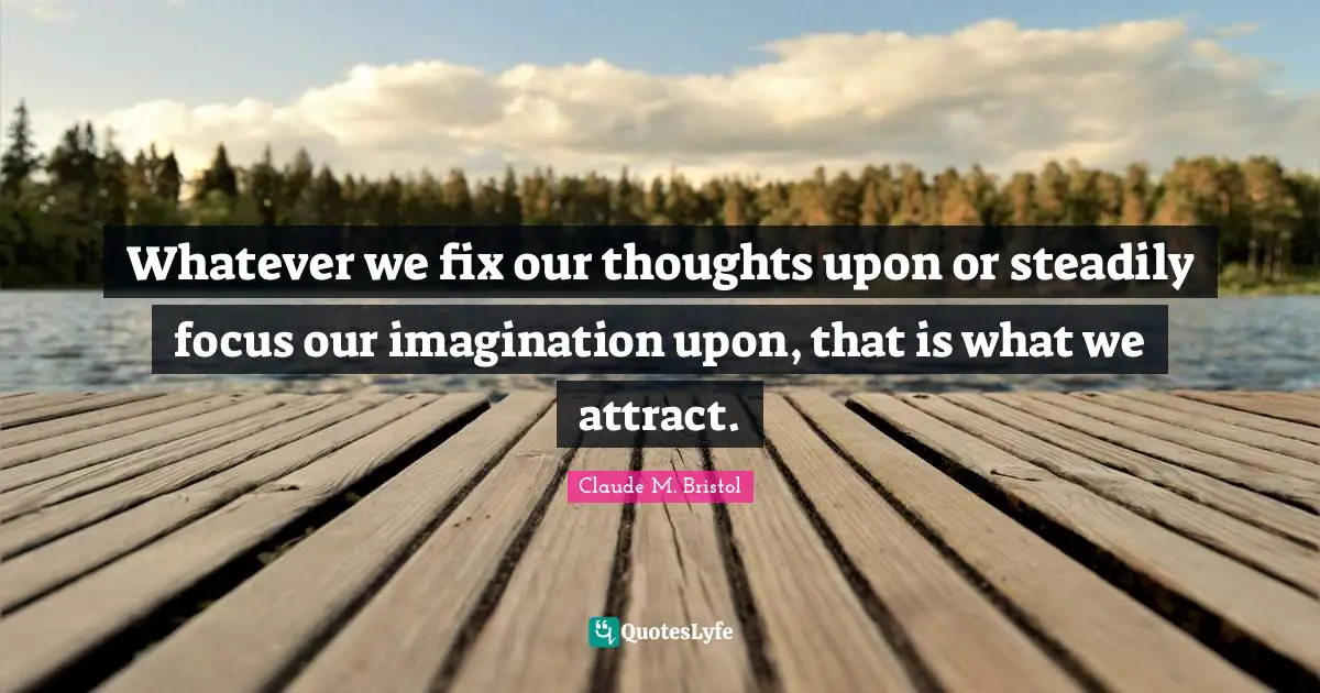 Our Thoughts Quotes: "Whatever we fix our thoughts upon or steadily focus our imagination upon, that is what we attract."