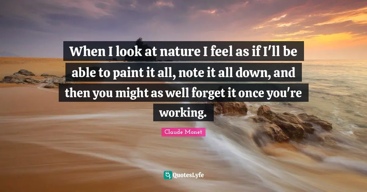 When I look at nature I feel as if I'll be able to paint it all, note it all down, and then you might as well forget it once you're working.