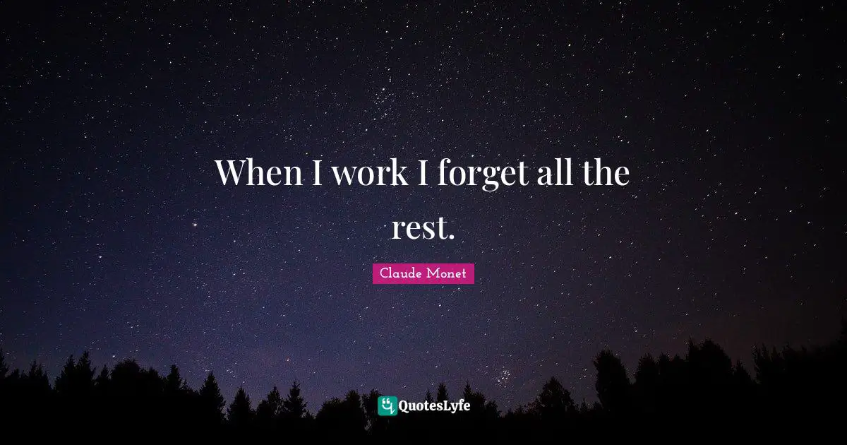 When I work I forget all the rest.