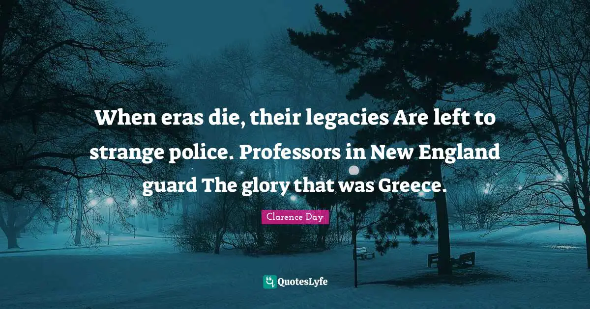 When eras die, their legacies Are left to strange police. Professors in New England guard The glory that was Greece.