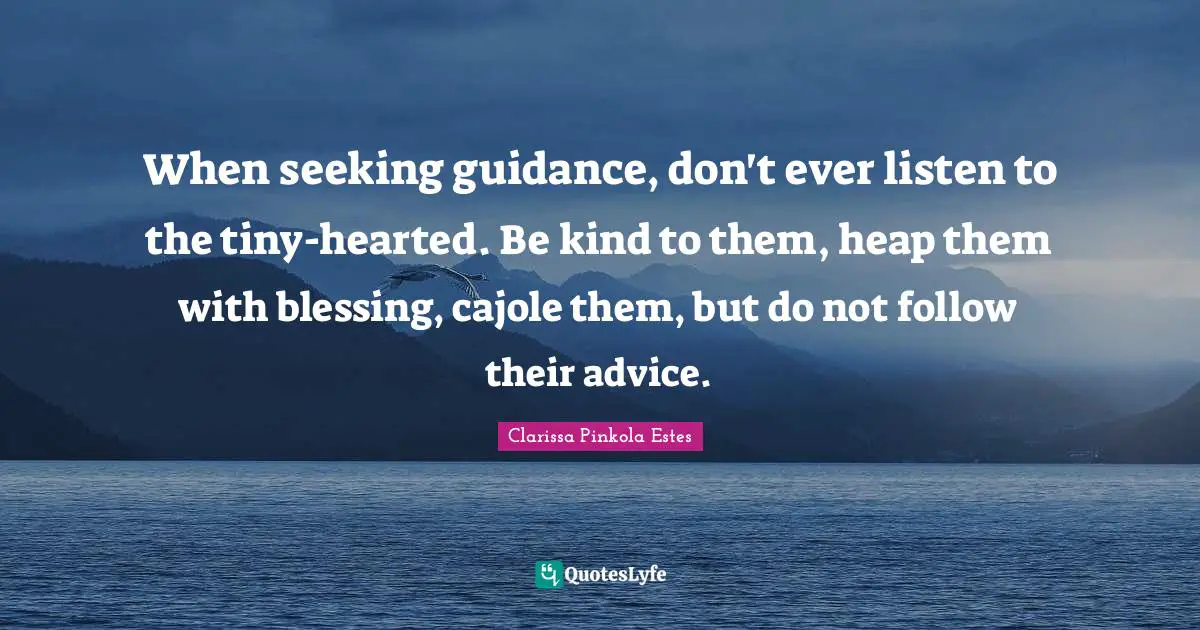 Clarissa Pinkola Estes Quotes: "When seeking guidance, don't ever listen to the tiny-hearted. Be kind to them, heap them with blessing, cajole them, but do not follow their advice."