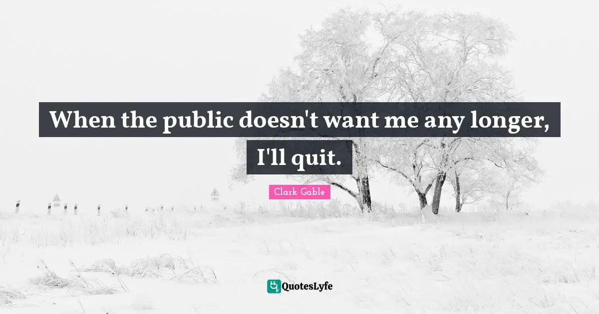 When the public doesn't want me any longer, I'll quit.
