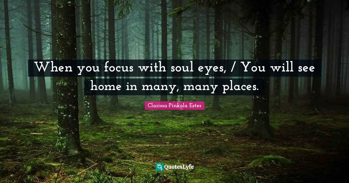 Clarissa Pinkola Estes Quotes: "When you focus with soul eyes, / You will see home in many, many places."