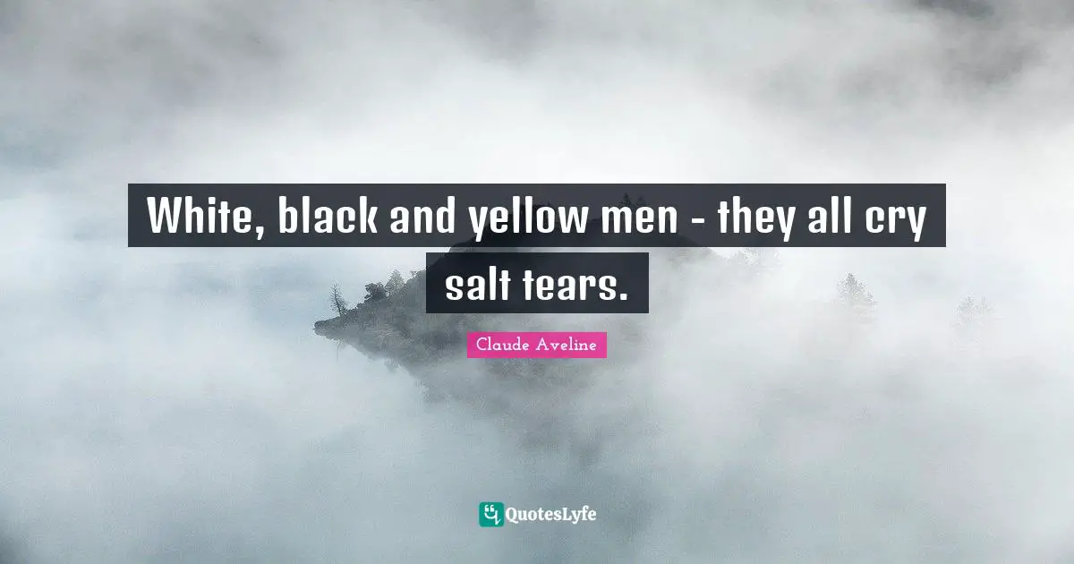 White, black and yellow men - they all cry salt tears.