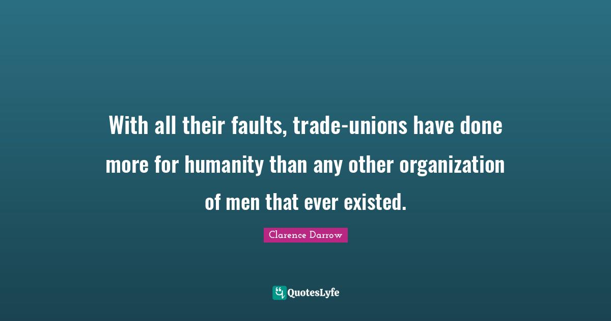 With all their faults, trade-unions have done more for humanity than any other organization of men that ever existed.