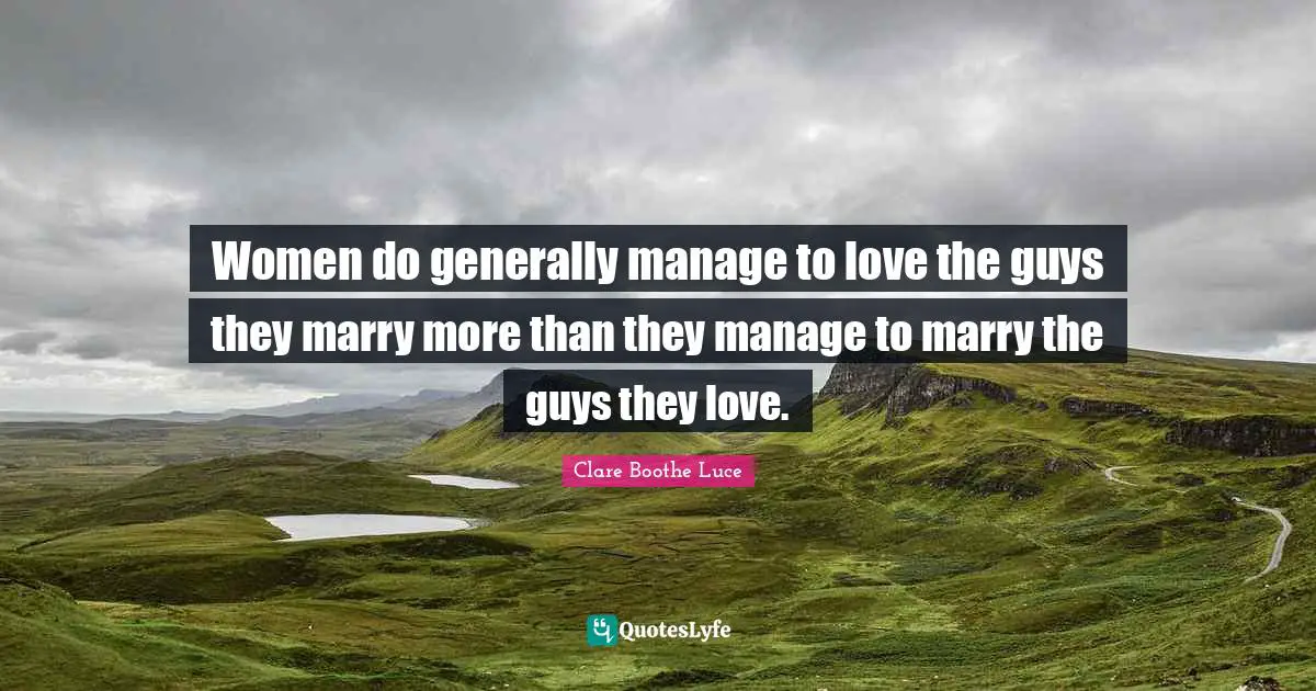 Women do generally manage to love the guys they marry more than they manage to marry the guys they love.