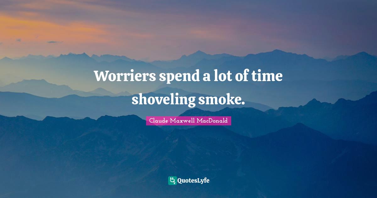 Worriers spend a lot of time shoveling smoke.
