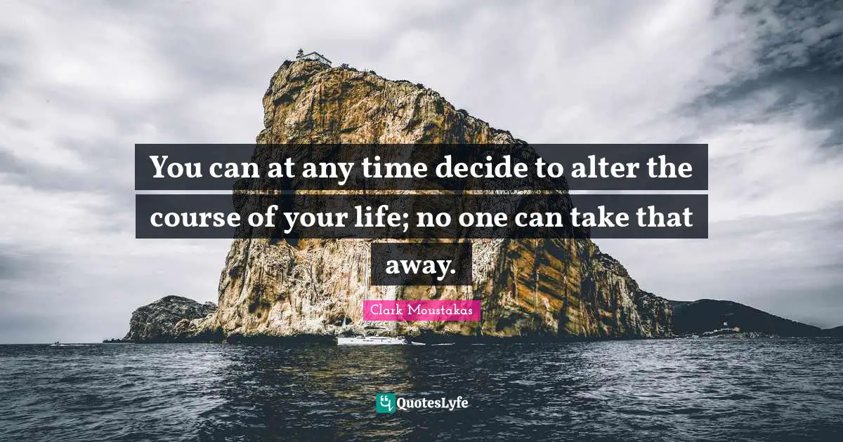 You can at any time decide to alter the course of your life; no one can take that away.