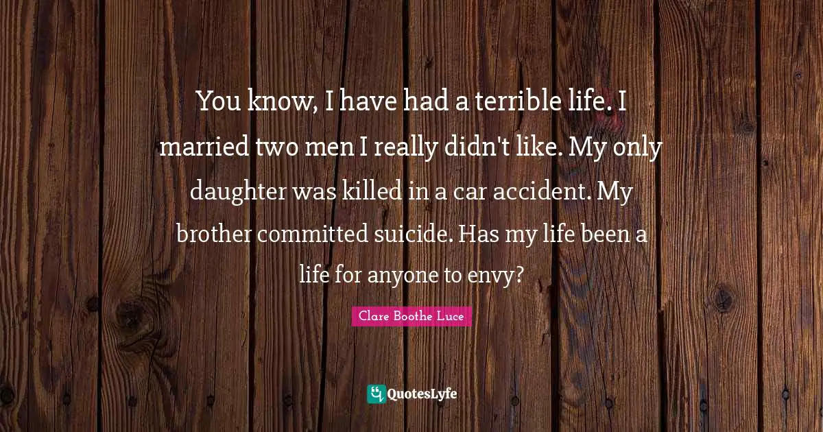 You know, I have had a terrible life. I married two men I really didn't like. My only daughter was killed in a car accident. My brother committed suicide. Has my life been a life for anyone to envy?
