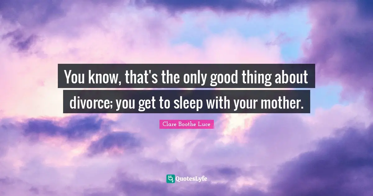 You know, that's the only good thing about divorce; you get to sleep with your mother.