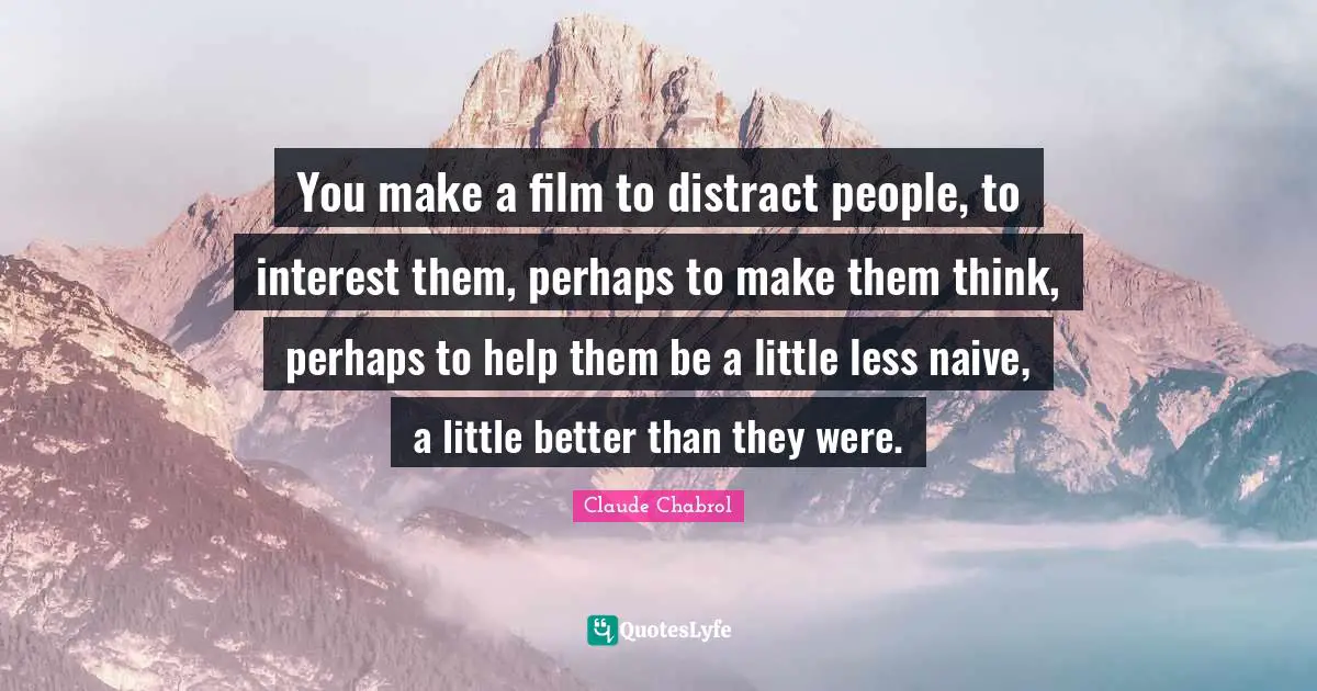 You make a film to distract people, to interest them, perhaps to make them think, perhaps to help them be a little less naive, a little better than they were.