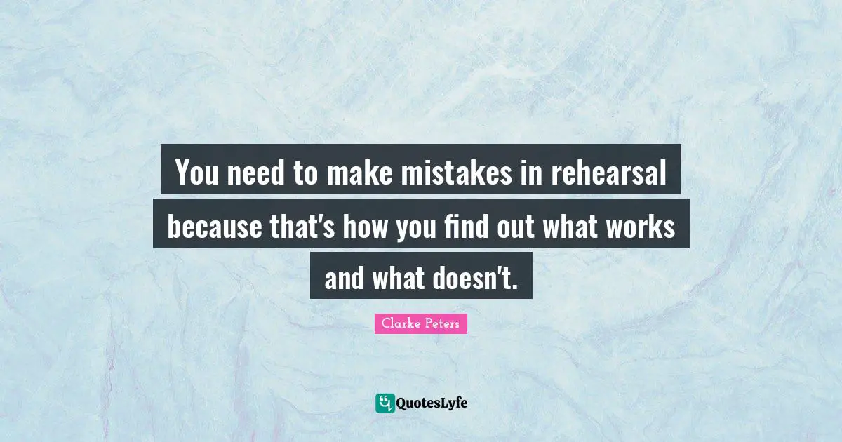 You need to make mistakes in rehearsal because that's how you find out what works and what doesn't.