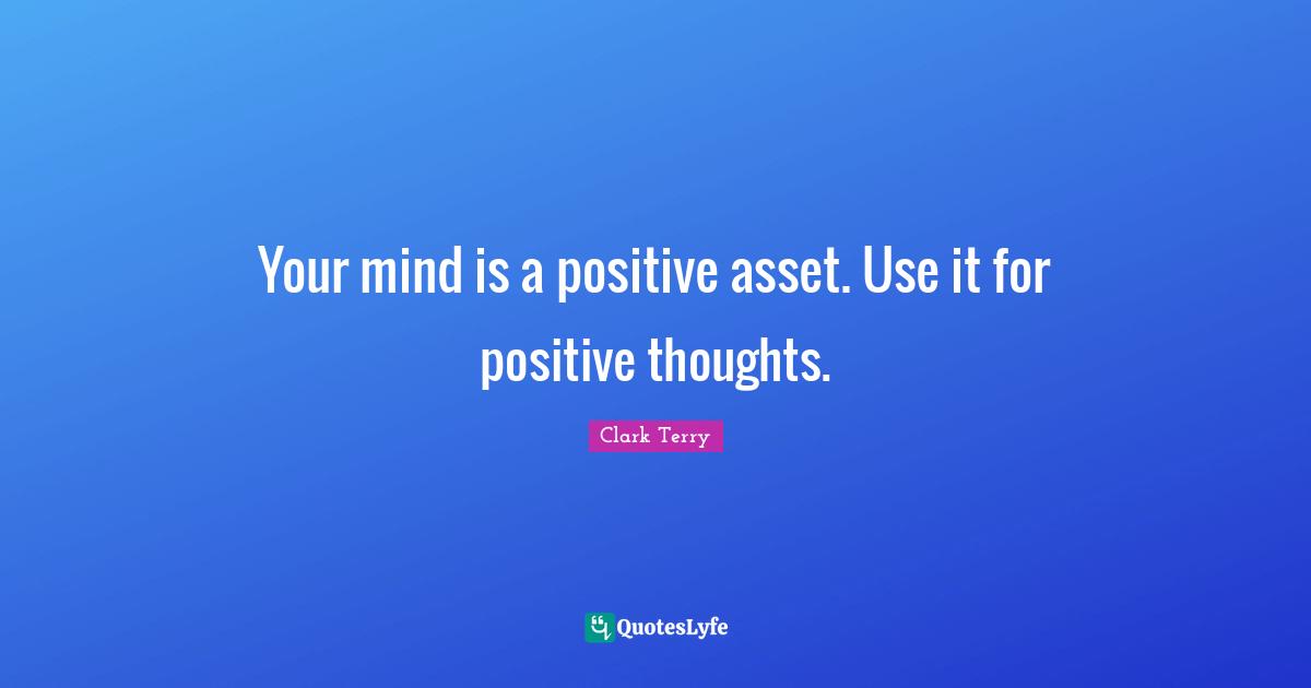 Positive Thoughts Quotes: "Your mind is a positive asset. Use it for positive thoughts."