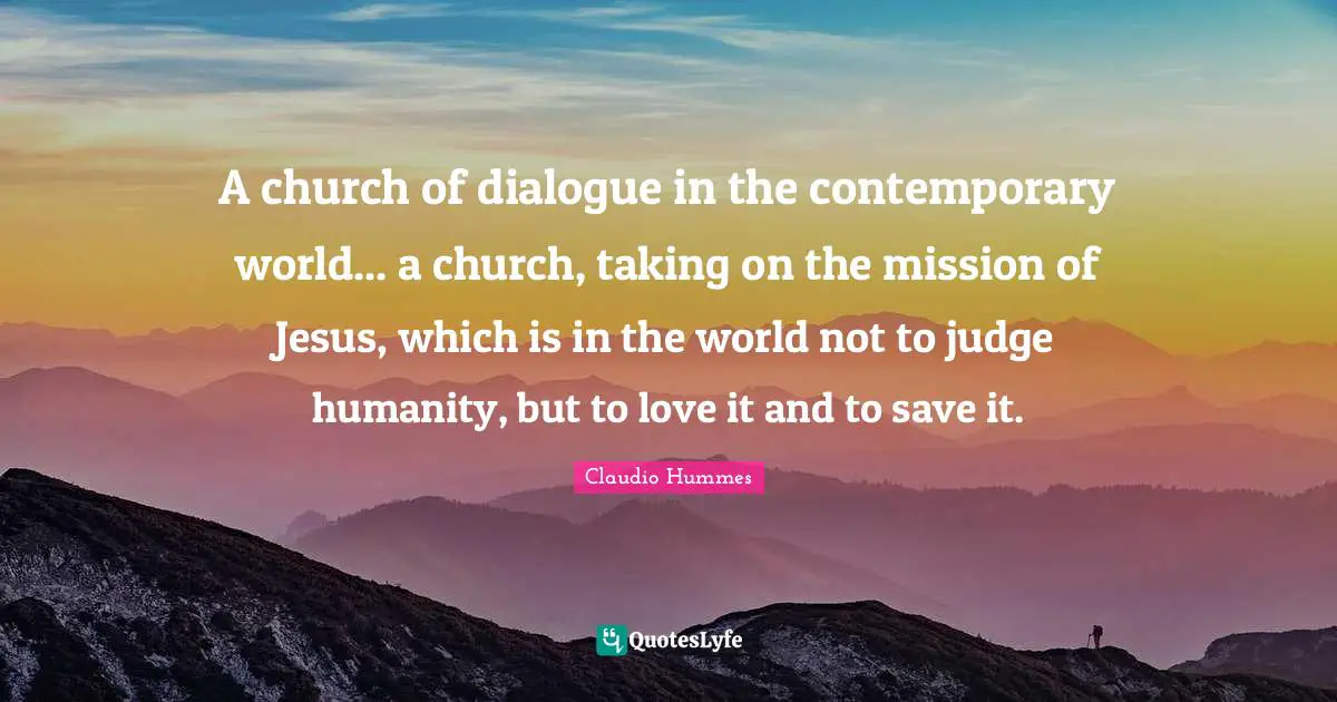 A church of dialogue in the contemporary world... a church, taking on the mission of Jesus, which is in the world not to judge humanity, but to love it and to save it.