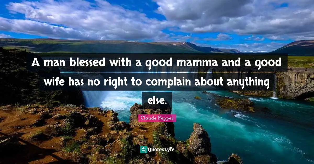A man blessed with a good mamma and a good wife has no right to complain about anything else.