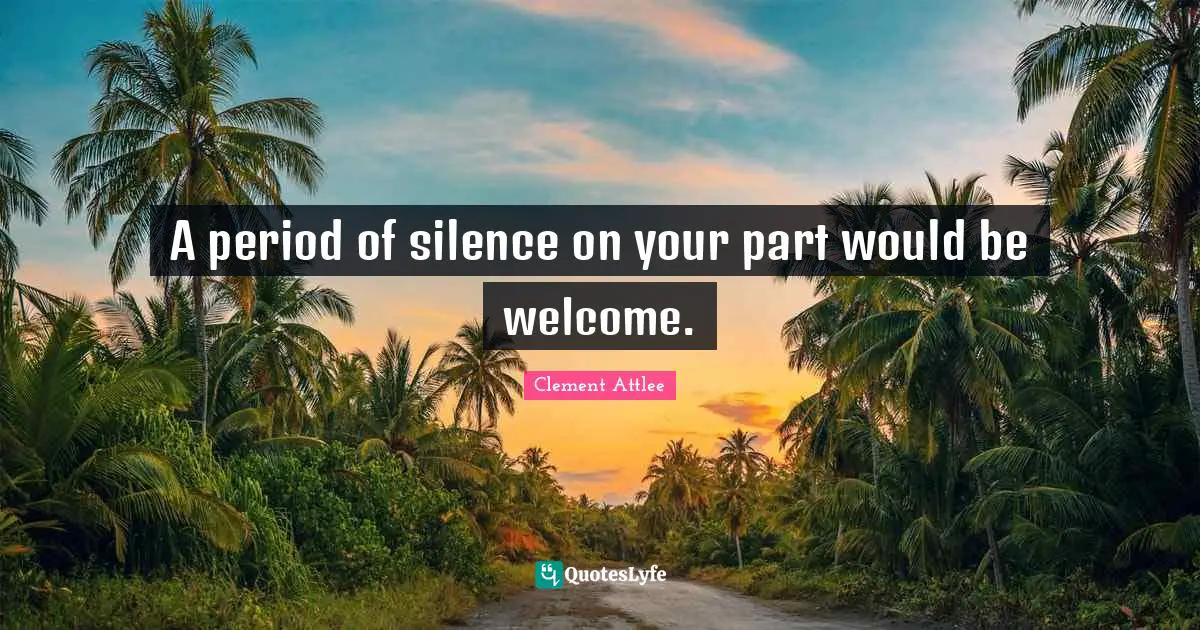 Clement Attlee Quotes: A period of silence on your part would be welcome.
