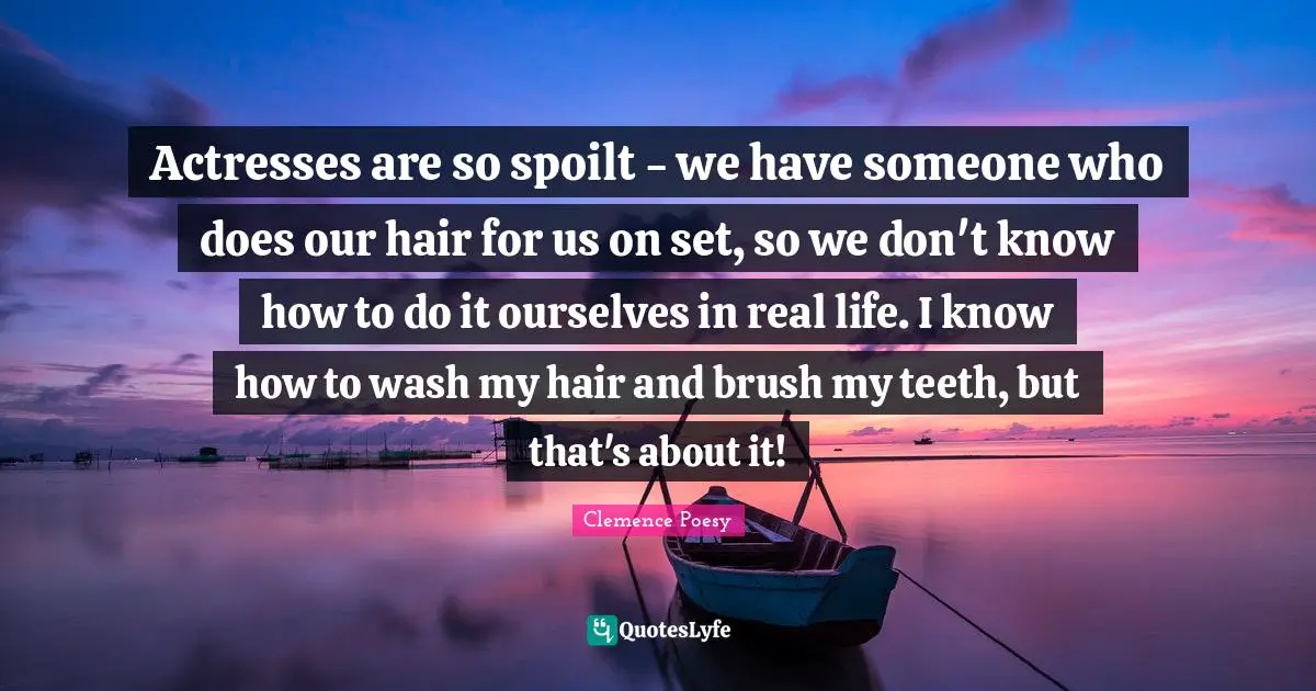Actresses are so spoilt - we have someone who does our hair for us on set, so we don't know how to do it ourselves in real life. I know how to wash my hair and brush my teeth, but that's about it!
