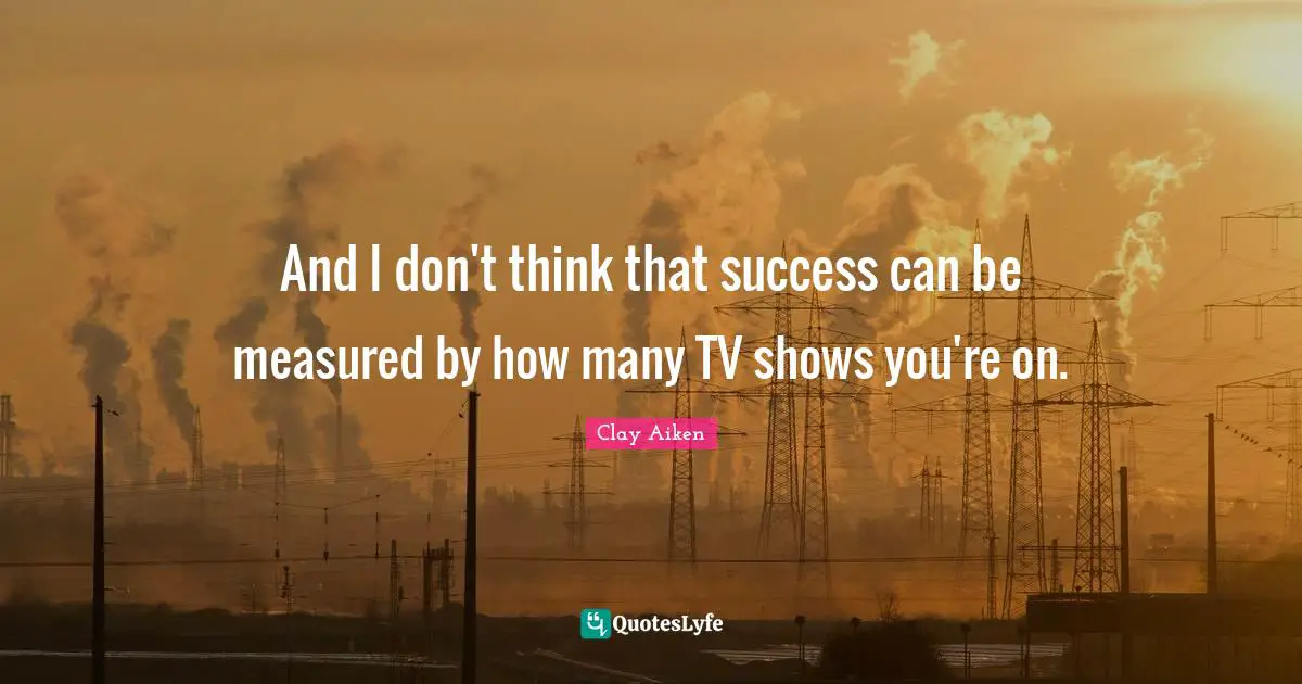 And I don't think that success can be measured by how many TV shows you're on.