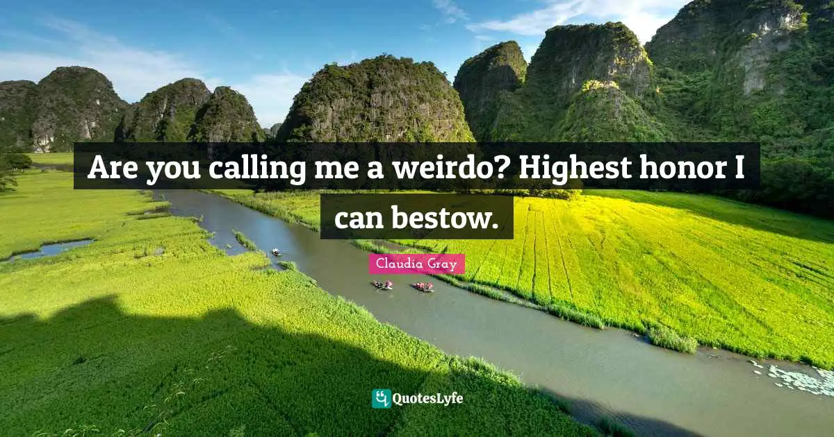 Are you calling me a weirdo? Highest honor I can bestow.
