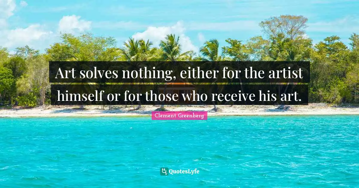 Art solves nothing, either for the artist himself or for those who receive his art.