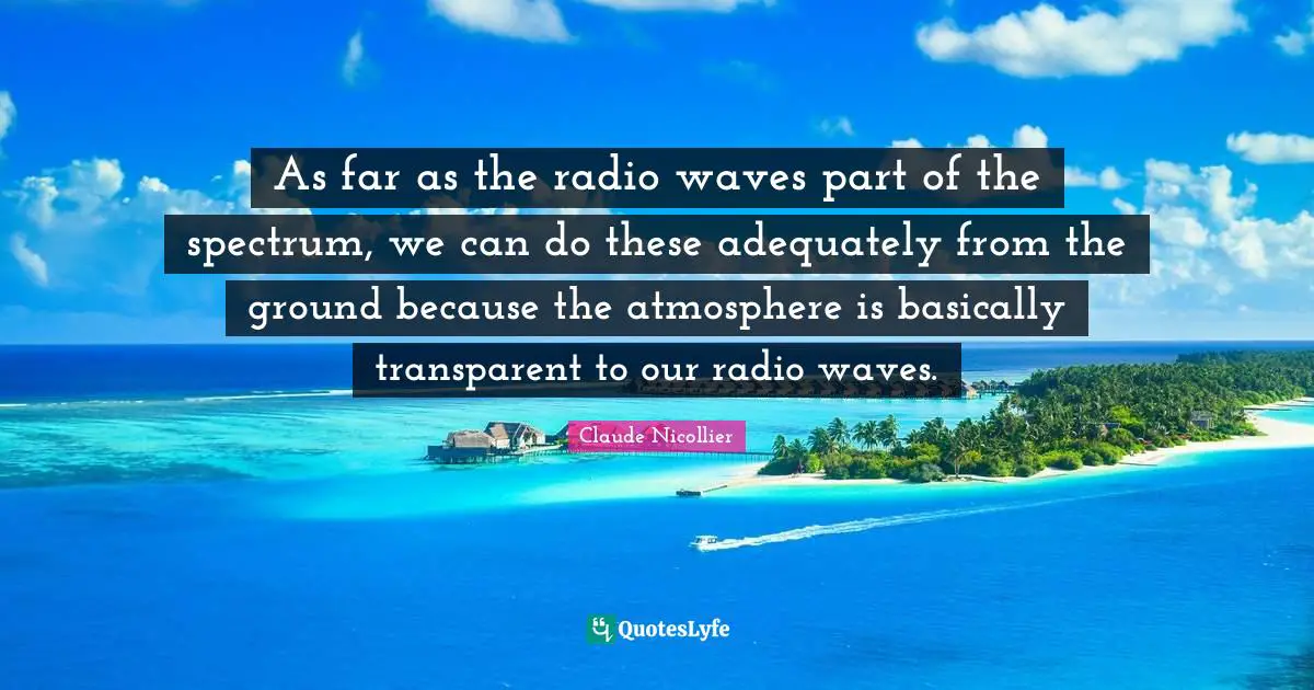 Claude Nicollier Quotes: "As far as the radio waves part of the spectrum, we can do these adequately from the ground because the atmosphere is basically transparent to our radio waves."