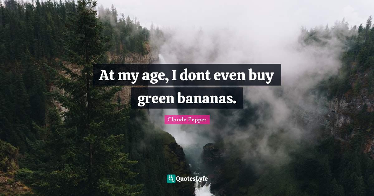 At my age, I dont even buy green bananas.... Quote by Claude Pepper