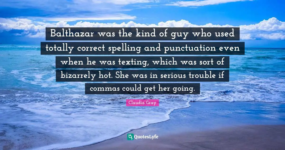 Balthazar was the kind of guy who used totally correct spelling and punctuation even when he was texting, which was sort of bizarrely hot. She was in serious trouble if commas could get her going.